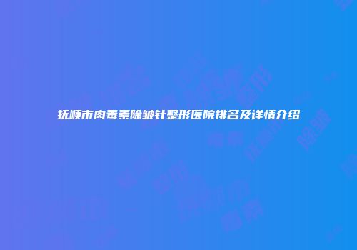 抚顺市肉毒素除皱针整形医院排名及详情介绍