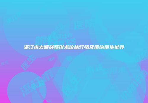 湛江市去眼袋整形术价格行情及医院医生推荐