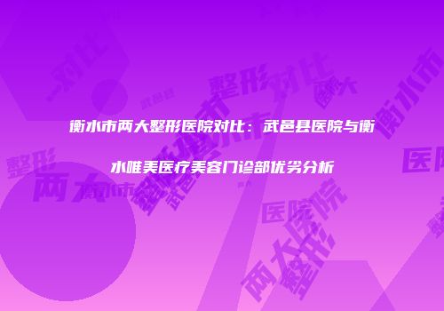 衡水市两大整形医院对比：武邑县医院与衡水唯美医疗美容门诊部优劣分析