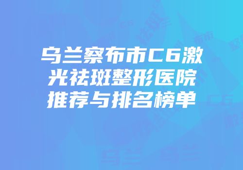 乌兰察布市C6激光祛斑整形医院推荐与排名榜单