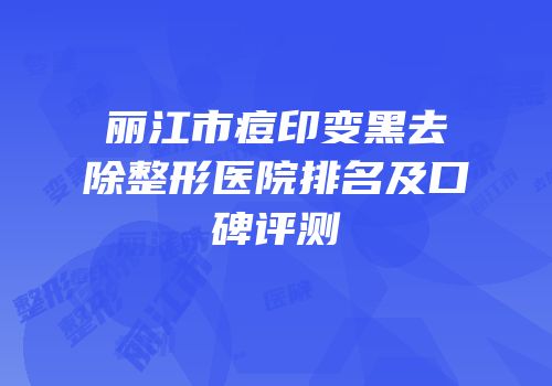 丽江市痘印变黑去除整形医院排名及口碑评测