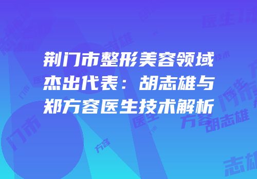荆门市整形美容领域杰出代表：胡志雄与郑方容医生技术解析