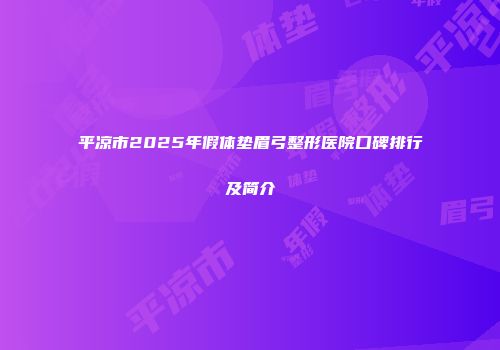 平凉市2025年假体垫眉弓整形医院口碑排行及简介