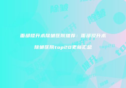 面部提升术除皱医院推荐：面部提升术除皱医院top20更新汇总
