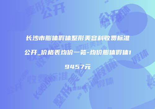 长沙市膨体假体整形美容科收费标准公开_价格表均价一览-均价膨体假体19457元