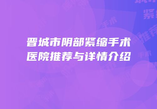 晋城市阴部紧缩手术医院推荐与详情介绍