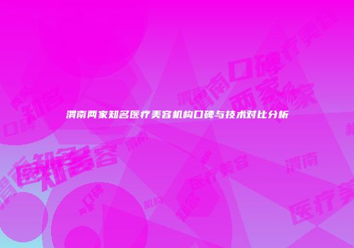 渭南两家知名医疗美容机构口碑与技术对比分析