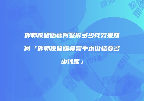 邯郸做吸脂瘦臀整形多少钱效果如何「邯郸做吸脂瘦臀手术价格要多少钱呢」