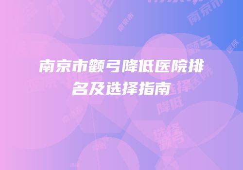 南京市颧弓降低医院排名及选择指南