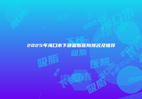 2025年海口市下颌吸脂医院排名及推荐