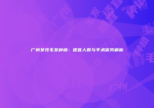 广州女性毛发种植：适宜人群与手术优势解析
