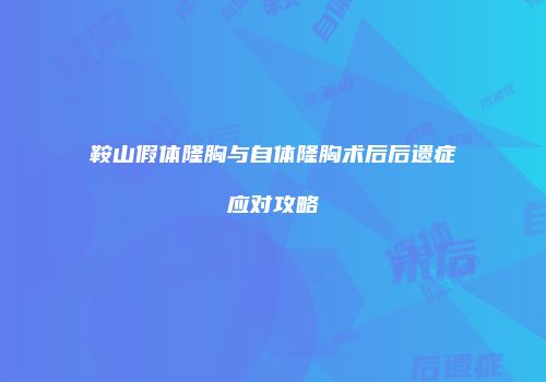 鞍山假体隆胸与自体隆胸术后后遗症应对攻略