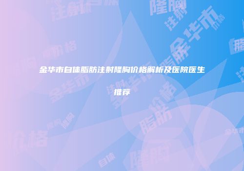 金华市自体脂肪注射隆胸价格解析及医院医生推荐