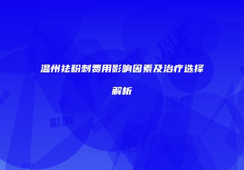 温州祛粉刺费用影响因素及治疗选择解析