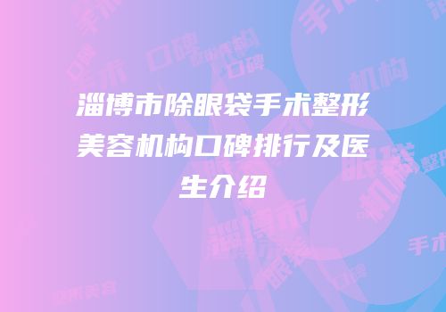 淄博市除眼袋手术整形美容机构口碑排行及医生介绍