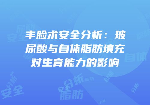 丰脸术安全分析：玻尿酸与自体脂肪填充对生育能力的影响