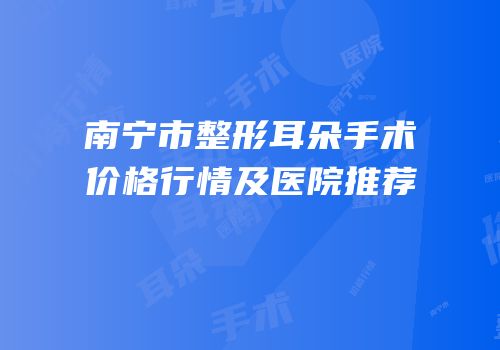 南宁市整形耳朵手术价格行情及医院推荐