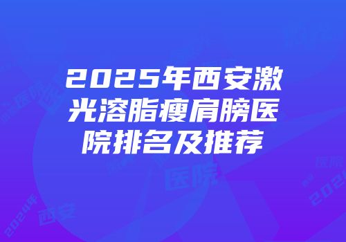 2025年西安激光溶脂瘦肩膀医院排名及推荐