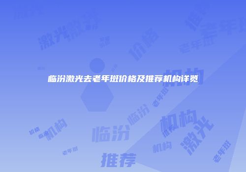 临汾激光去老年斑价格及推荐机构详览