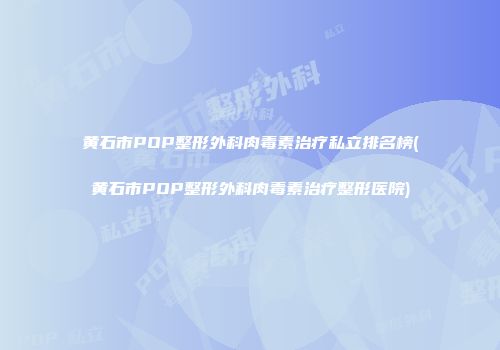 黄石市POP整形外科肉毒素治疗私立排名榜(黄石市POP整形外科肉毒素治疗整形医院)