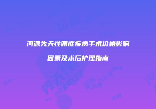 河源先天性眼底疾病手术价格影响因素及术后护理指南