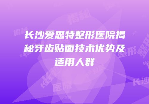 长沙爱思特整形医院揭秘牙齿贴面技术优势及适用人群