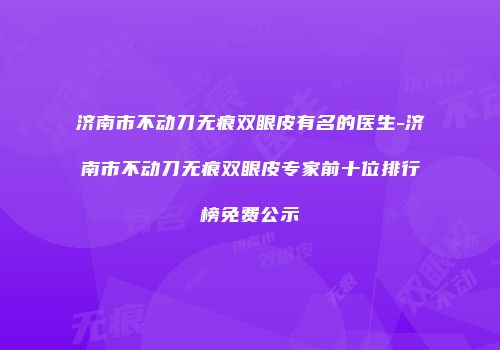 济南市不动刀无痕双眼皮有名的医生-济南市不动刀无痕双眼皮专家前十位排行榜免费公示