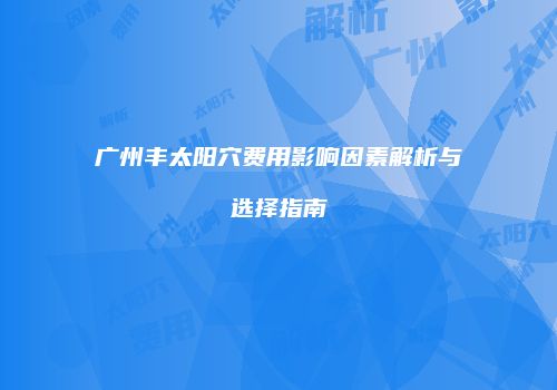 广州丰太阳穴费用影响因素解析与选择指南