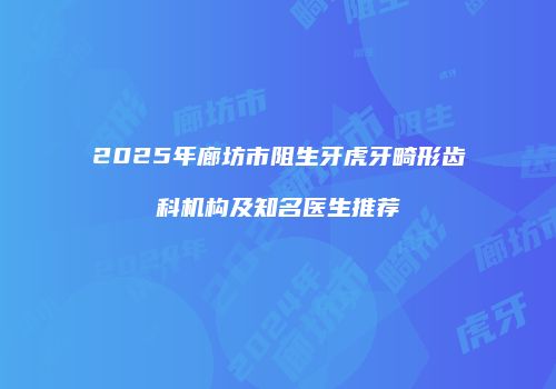 2025年廊坊市阻生牙虎牙畸形齿科机构及知名医生推荐