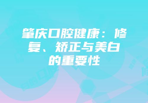 肇庆口腔健康：修复、矫正与美白的重要性