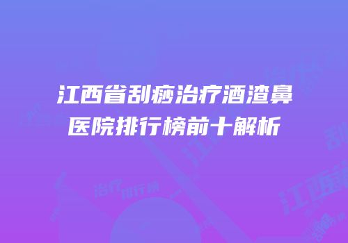 江西省刮痧治疗酒渣鼻医院排行榜前十解析