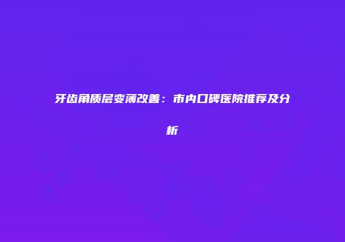 牙齿角质层变薄改善：市内口碑医院推荐及分析