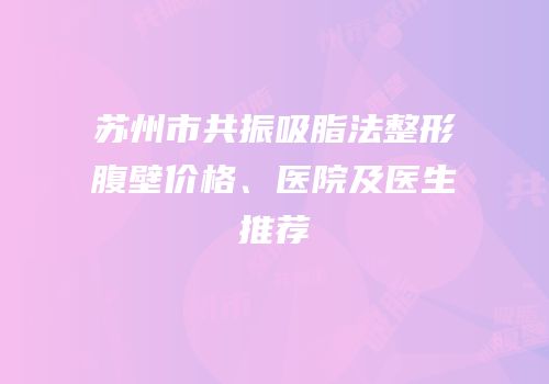 苏州市共振吸脂法整形腹壁价格、医院及医生推荐