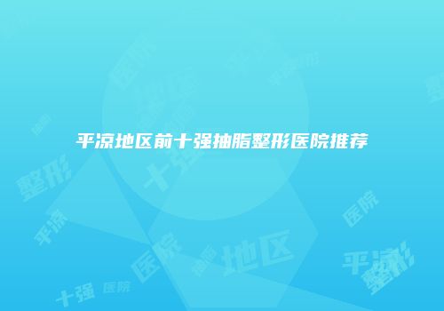 平凉地区前十强抽脂整形医院推荐