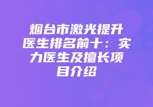 烟台市激光提升医生排名前十：实力医生及擅长项目介绍