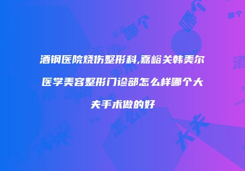 酒钢医院烧伤整形科,嘉峪关韩美尔医学美容整形门诊部怎么样哪个大夫手术做的好