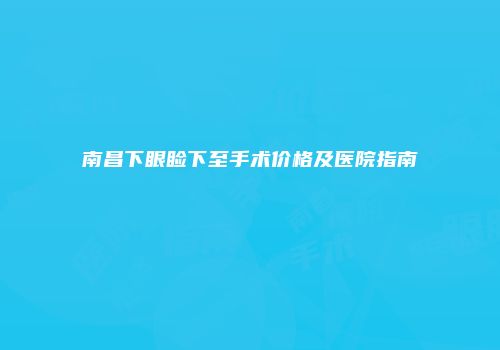 南昌下眼睑下至手术价格及医院指南