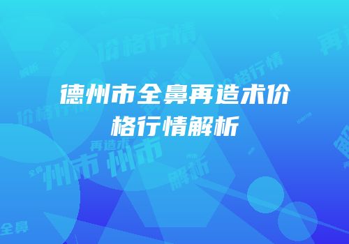 德州市全鼻再造术价格行情解析