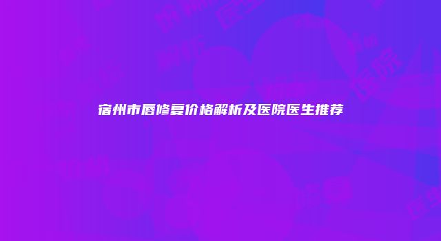 宿州市唇修复价格解析及医院医生推荐