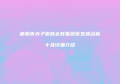 德阳市光子嫩肤去妊娠斑医生排名前十及详细介绍