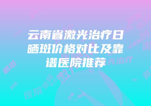 云南省激光治疗日晒斑价格对比及靠谱医院推荐
