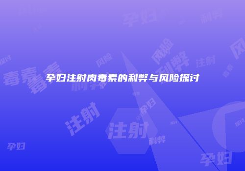 孕妇注射肉毒素的利弊与风险探讨