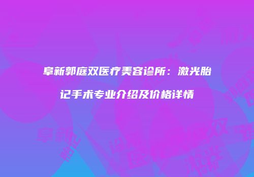 阜新郭庭双医疗美容诊所：激光胎记手术专业介绍及价格详情