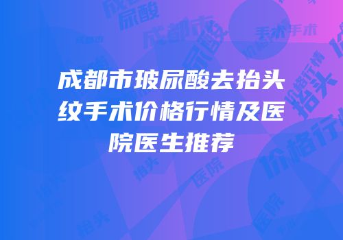 成都市玻尿酸去抬头纹手术价格行情及医院医生推荐