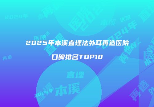 2025年本溪直埋法外耳再造医院口碑排名TOP10