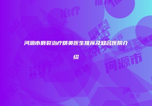 河源市唇裂治疗精英医生推荐及知名医院介绍