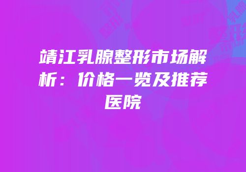 靖江乳腺整形市场解析：价格一览及推荐医院