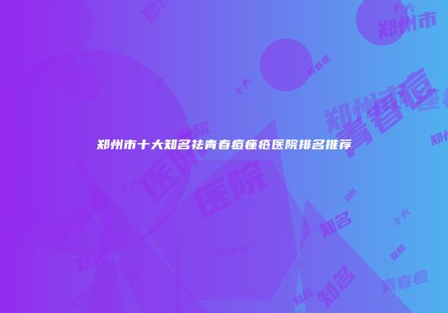 郑州市十大知名祛青春痘痤疮医院排名推荐