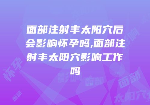 面部注射丰太阳穴后会影响怀孕吗,面部注射丰太阳穴影响工作吗