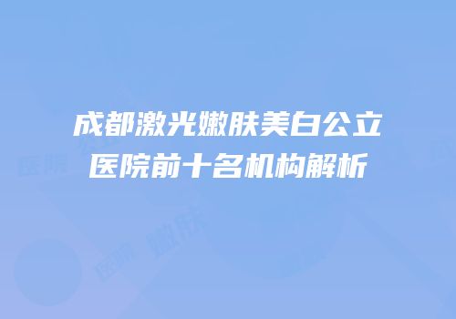 成都激光嫩肤美白公立医院前十名机构解析